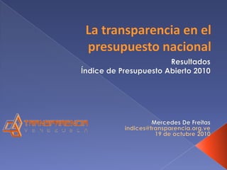La transparencia en el presupuesto nacional Resultados Índice de Presupuesto Abierto 2010 Mercedes De Freitas indices@transparencia.org.ve 19 de octubre 2010 