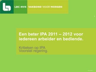 Kritieken op IPA  Voorstel regering. Een beter IPA 2011 – 2012 voor iedereen arbeider en bediende. 14-2-2011 1 