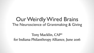 Our WeirdlyWired Brains
The Neuroscience of Grantmaking & Giving
Tony Macklin, CAP®
for Indiana Philanthropy Alliance, June 2016
 