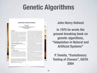 Genetic Algorithms
13
In 1975 he wrote the
ground-breaking book on
genetic algorithms,
"Adaptation in Natural and
Artiﬁcial Systems"
John Henry Holland
P. Tonella, “Evolutionary
Testing of Classes”, ISSTA
2004
 