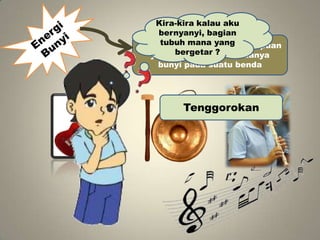 Kira-kira kalau aku
bernyanyi, bagian
tubuh mana yang
Energi Bunyi adalah kemampuan
yang bergetar ?
terjadi akibat adanya
bunyi pada suatu benda

Tenggorokan

 