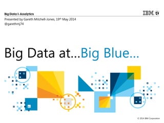 © 2014 IBM Corporation
Big Data at…Big Blue…
Presented by Gareth Mitchell-Jones, 19th May 2014
@garethmj74
 