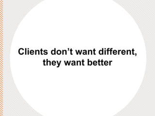 Clients don’t want different, they want better 