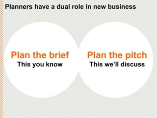 Plan the brief This you know Plan the pitch This we’ll discuss Planners have a dual role in new business 