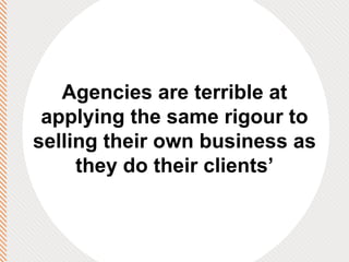 Agencies are terrible at applying the same rigour to selling their own business as they do their clients’ 