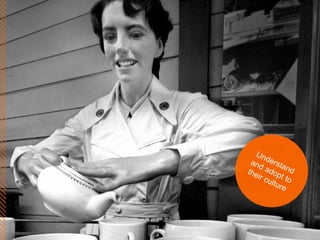 Understand and adopt to their culture 