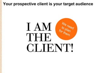 Your prospective client is your target audience We need to plan for them 