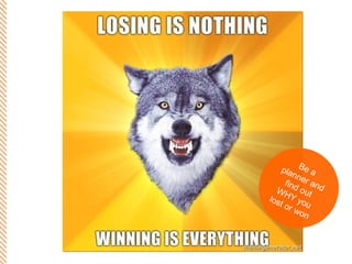 Be a planner and find out WHY you lost or won 