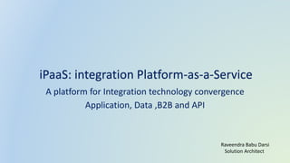A platform for Integration technology convergence
Application, Data ,B2B and API
iPaaS: integration Platform-as-a-Service
Raveendra Babu Darsi
Solution Architect
 