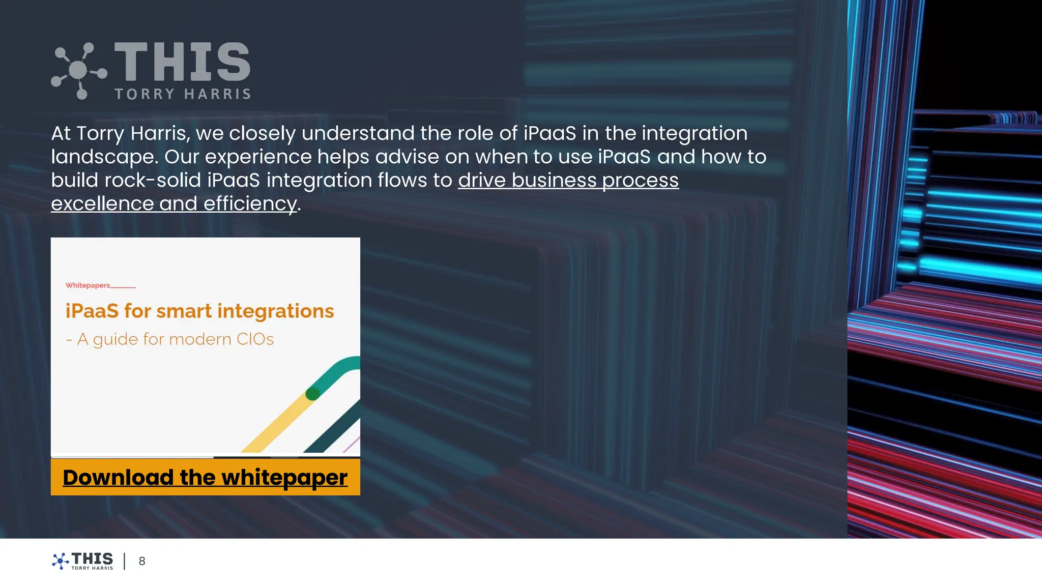 8
At Torry Harris, we closely understand the role of iPaaS in the integration
landscape. Our experience helps advise on when to use iPaaS and how to
build rock-solid iPaaS integration flows to drive business process
excellence and efficiency.
Download the whitepaper
 