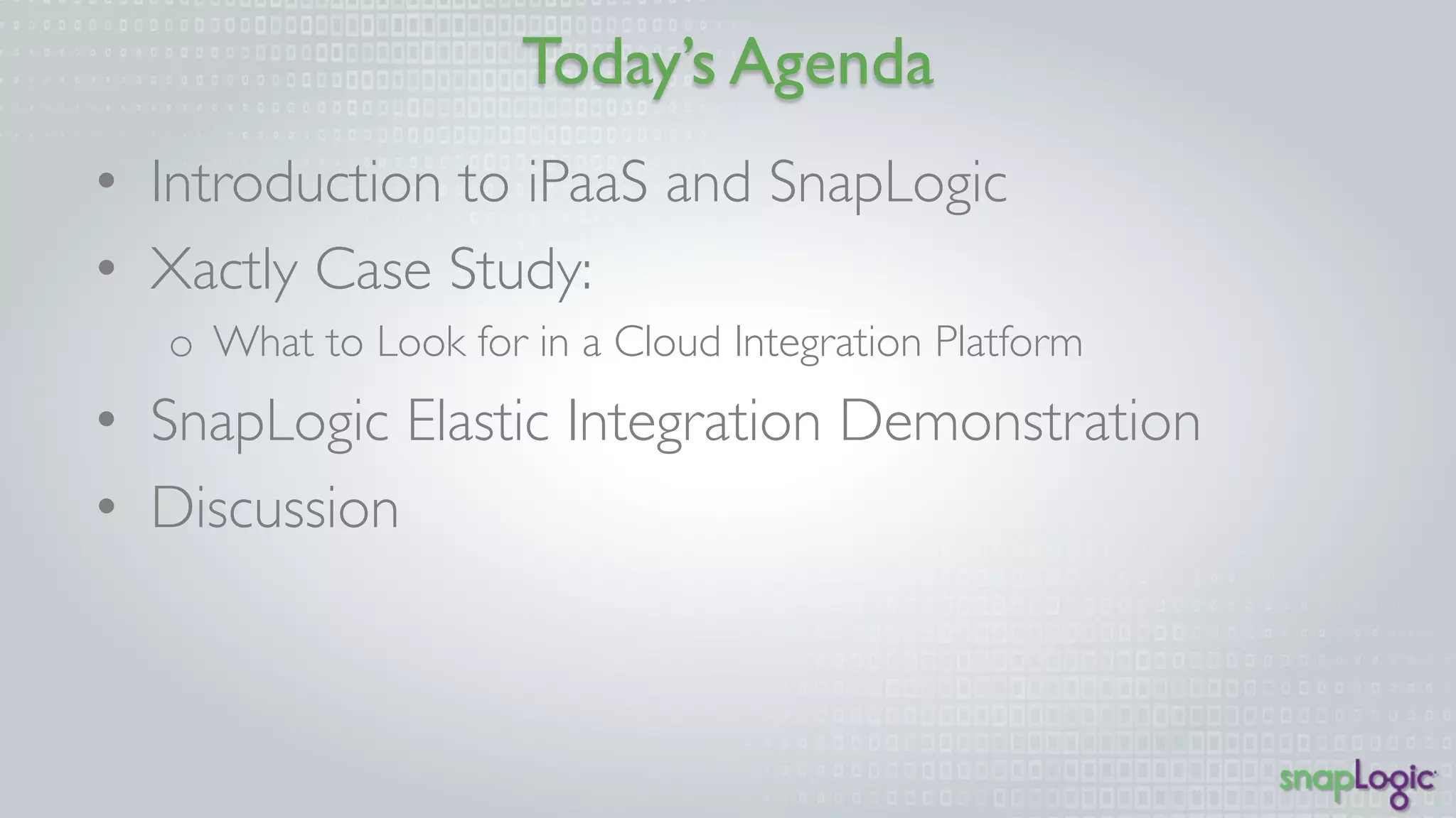 Today’s Agenda 
• Introduction to iPaaS and SnapLogic 
• Xactly Case Study: 
o What to Look for in a Cloud Integration Platform 
• SnapLogic Elastic Integration Demonstration 
• Discussion 
 