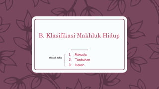 B. Klasifikasi Makhluk Hidup
1. Manusia
2. Tumbuhan
3. Hewan
Makhluk hidup
 
