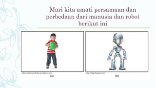 Mari kita amati persamaan dan
perbedaan dari manusia dan robot
berikut ini
 