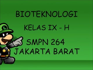 BIOTEKNOLOGI 
KELAS IX - H 
SMPN 264 
JAKARTA BARAT 
 