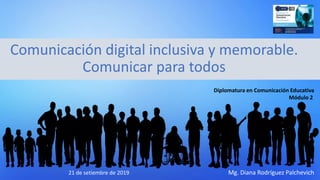 Comunicación digital inclusiva y memorable.
Comunicar para todos
21 de setiembre de 2019 Mg. Diana Rodríguez Palchevich
Diplomatura en Comunicación Educativa
Módulo 2
 