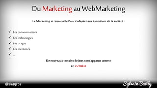 Du Marketing au WebMarketing
« Stade du web apparu en 1999, fondé notamment sur le partagede
l'information, l'implication ...