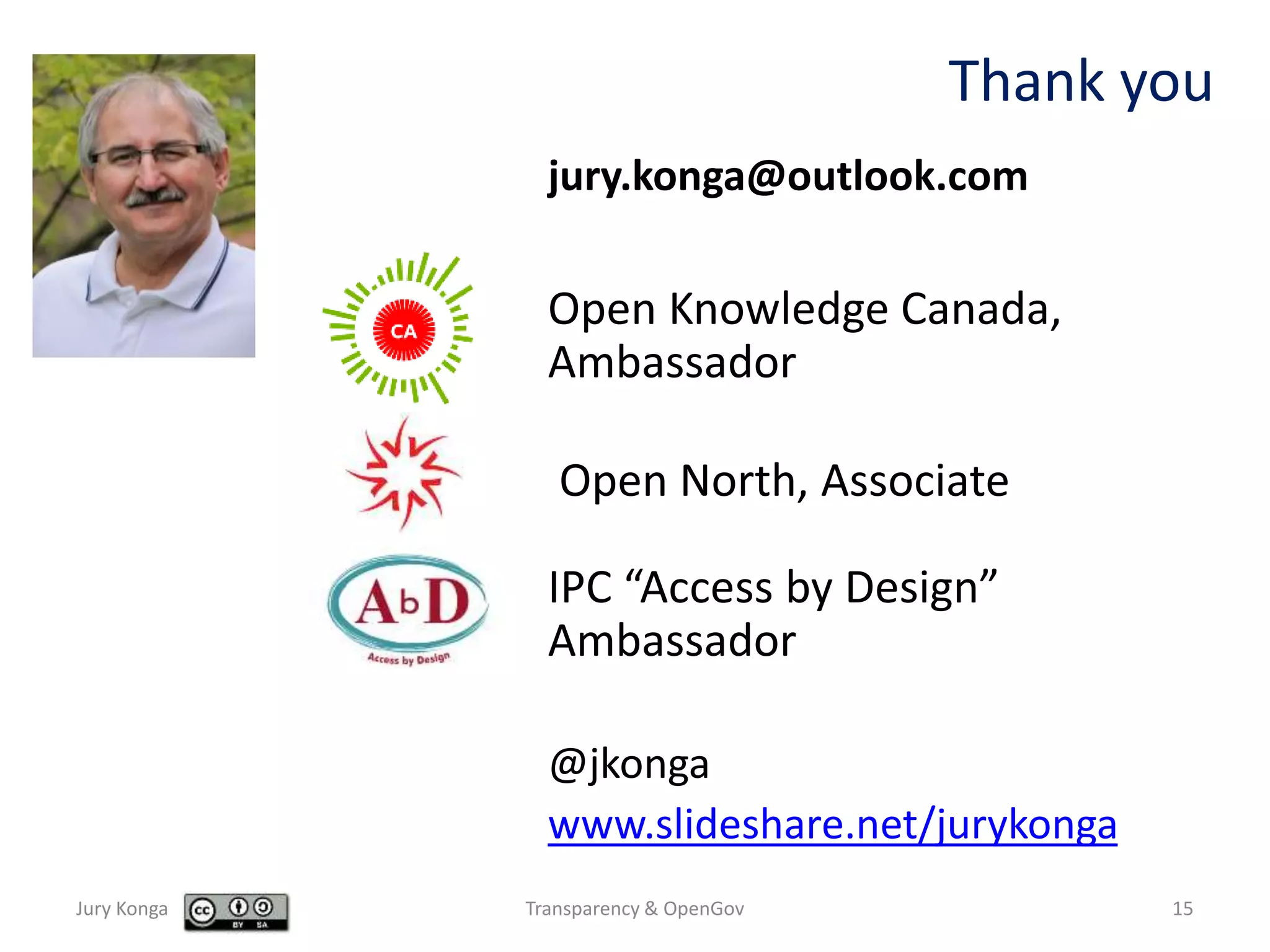 Thank you
Jury Konga Transparency & OpenGov 15
jury.konga@outlook.com
Open Knowledge Canada,
Ambassador
Open North, Associate
IPC “Access by Design”
Ambassador
@jkonga
www.slideshare.net/jurykonga
 