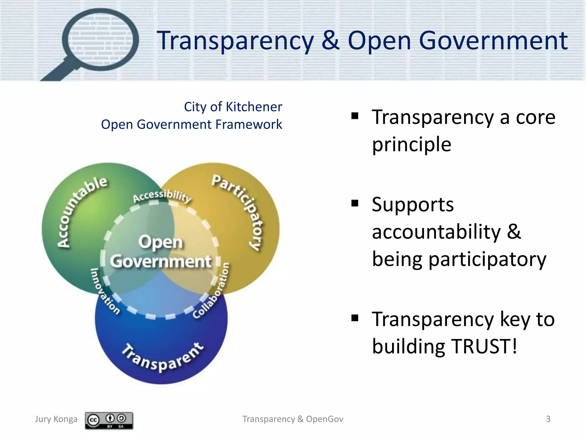 Transparency & Open Government
 Transparency a core
principle
 Supports
accountability &
being participatory
 Transparency key to
building TRUST!
Jury Konga Transparency & OpenGov 3
City of Kitchener
Open Government Framework
 