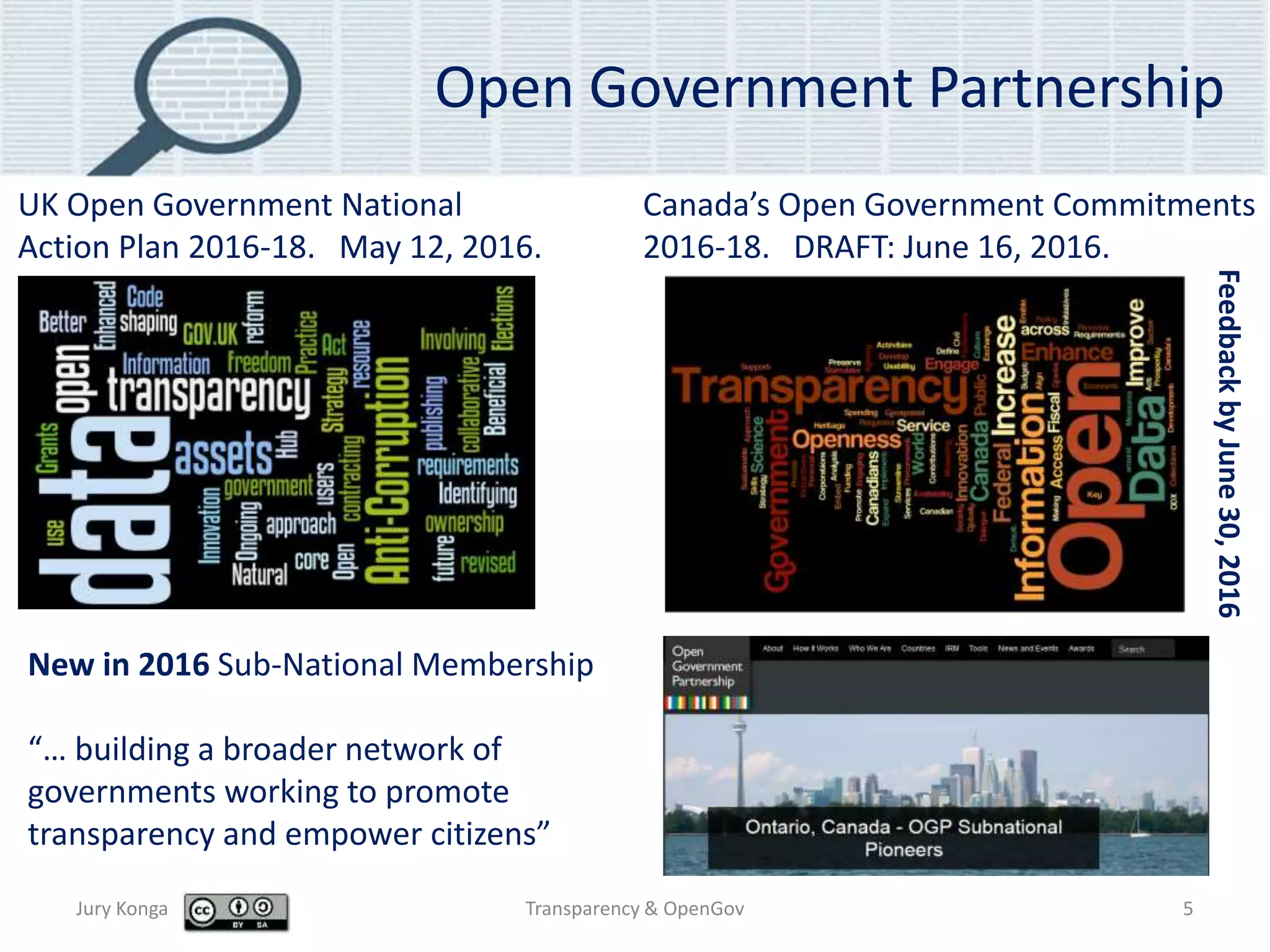 Open Government Partnership
Jury Konga Transparency & OpenGov 5
UK Open Government National
Action Plan 2016-18. May 12, 2016.
Canada’s Open Government Commitments
2016-18. DRAFT: June 16, 2016.
FeedbackbyJune30,2016
New in 2016 Sub-National Membership
“… building a broader network of
governments working to promote
transparency and empower citizens”
 