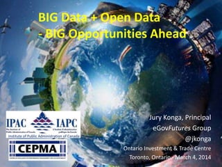 BIG Data + Open Data
- BIG Opportunities Ahead

Institute of Public Administration of Canada

Jury Konga, Principal
eGovFutures Group
@jkonga
Ontario Investment & Trade Centre
Toronto, Ontario. March 4, 2014

 