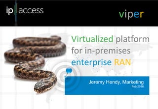 Jeremy Hendy, Marketing
Feb 2016
viper
Virtualized platform
for in-premises
enterprise RAN
 