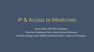 IP & Access to Medicines
Round Table, EPIP 2017, Bordeaux
Chirantan Chatterjee (Chair), Indian School of Business
Panelists: Margaret Kyle (MINES ParisTech) & Ellen ‘t Hoen (U-Groningen)
 