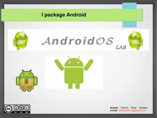 I package Android
Autore: Flavius Florin Harabor
e-mail: ffinformaticus@gmail.com
 