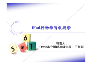 iPad行動學習教與學

報告人：
台北市立陽明高級中學 王聖淵

1

 