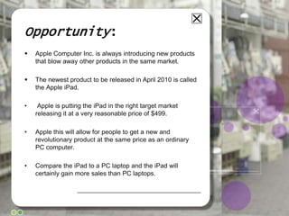 Opportunity:Apple Computer Inc. is always introducing new products that blow away other products in the same market.  