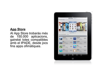 App Store   Al App Store trobaràs més de 150.000 aplicacions, gairebé totes compatibles amb el IPADE, desde jocs fins apps ofimàtiques.  