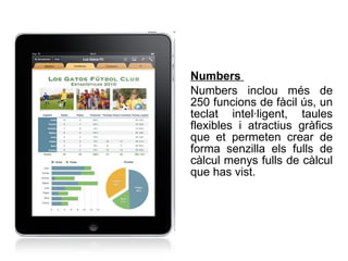 Numbers  Numbers inclou més de 250 funcions de fàcil ús, un teclat intel·ligent, taules flexibles i atractius gràfics que et permeten crear de forma senzilla els fulls de càlcul menys fulls de càlcul que has vist.  