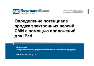 Определение потенциала
продаж электронных версий
СМИ с помощью приложений
для iPad

Докладчик :
Андрей Баранов - Директор Newmann Bauer marketing group

www.nbmarketing.ru
 