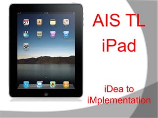 AIS TL
iPad
iDea to
iMplementation
 