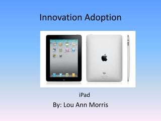 Innovation Adoption iPad By: Lou Ann Morris 