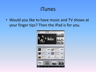 iTunesWould you like to have music and TV shows at your finger tips? Then the iPad is for you.