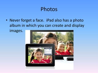 PhotosNever forget a face.  iPad also has a photo album in which you can create and display images.  