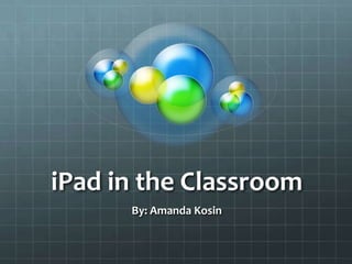 iPad in the Classroom By: Amanda Kosin 