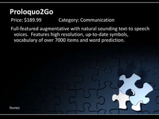 Proloquo2GoFull-featured augmentative with natural sounding text-to speech voices.  Features high resolution, up-to-date symbols, vocabulary of over 7000 items and word prediction.  Price: $189.99		Category: CommunicationItunes
