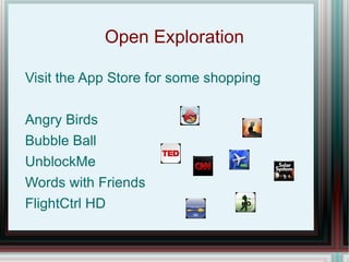 Open Exploration Visit the App Store for some shopping Angry Birds Bubble Ball UnblockMe Words with Friends FlightCtrl HD 