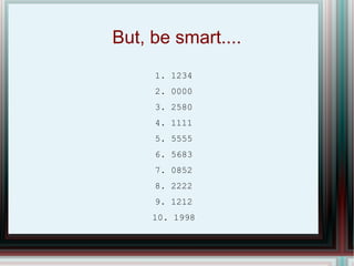 But, be smart.... 1. 1234 2. 0000 3. 2580 4. 1111 5. 5555 6. 5683 7. 0852 8. 2222 9. 1212 10. 1998 
