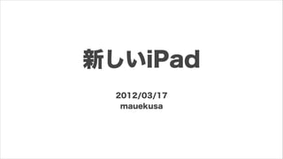 新しいiPad
 2012/03/17
  mauekusa
 