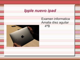 Ipple nuevo ipad
        Examen informatica
        Amalia díez aguilar
          4ºB
 