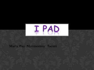 I PAD
Maria Paz Mormontoy Tacuri
 