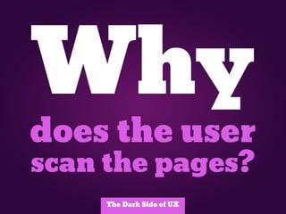 Why
does the user
scan the pages?
     The Dark Side of UX
 