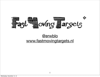 @erwblo
                             www.fastmovingtargets.nl




                                        1
Wednesday, November 14, 12
 