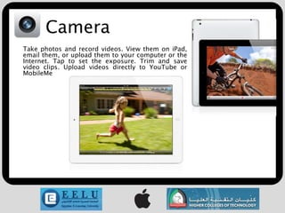 Camera
Take photos and record videos. View them on iPad,
email them, or upload them to your computer or the
Internet. Tap to set the exposure. Trim and save
video clips. Upload videos directly to YouTube or
MobileMe
 