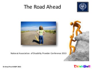 The Road Ahead
Dr Amy Price NADP 2013
National Association of Disability Provider Conference 2013
 