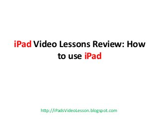 iPad Video Lessons Review: How
to use iPad
http://iPadsVideoLesson.blogspot.com
 