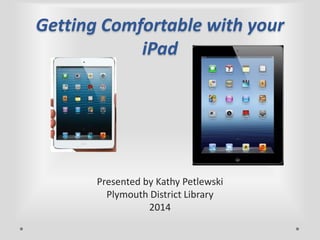 Getting Comfortable with your
iPad

Presented by Kathy Petlewski
Plymouth District Library
2014

 