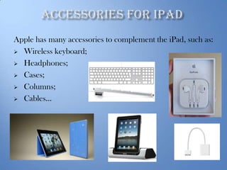 Apple has many accessories to complement the iPad, such as:
 Wireless keyboard;
 Headphones;
 Cases;
 Columns;
 Cables…

 